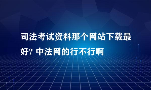 司法考试资料那个网站下载最好? 中法网的行不行啊