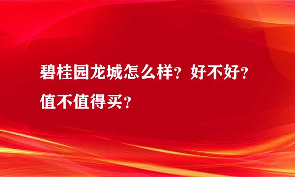 碧桂园龙城怎么样？好不好？值不值得买？