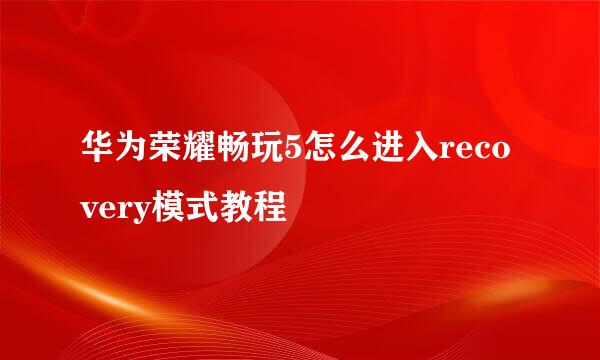 华为荣耀畅玩5怎么进入recovery模式教程