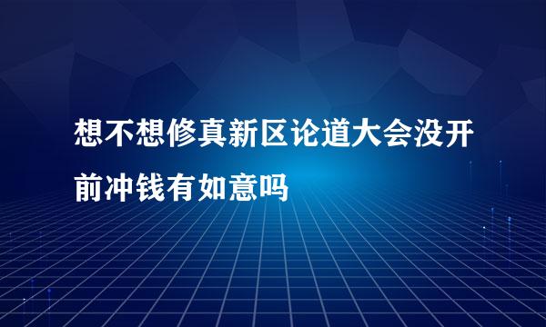 想不想修真新区论道大会没开前冲钱有如意吗