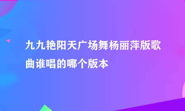 九九艳阳天广场舞杨丽萍版歌曲谁唱的哪个版本