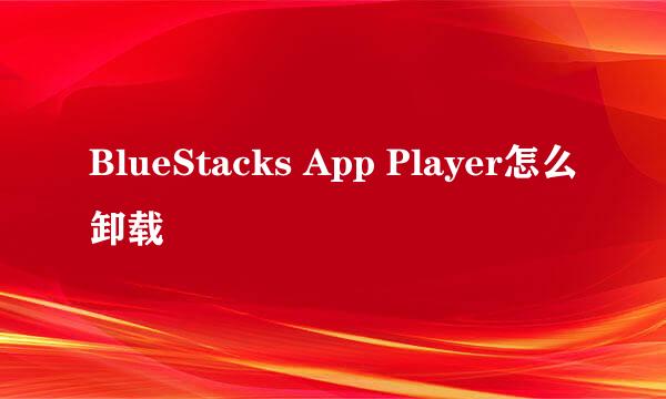 BlueStacks App Player怎么卸载