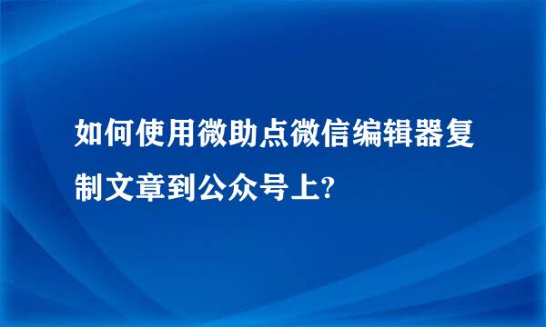 如何使用微助点微信编辑器复制文章到公众号上?