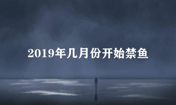 2019年几月份开始禁鱼