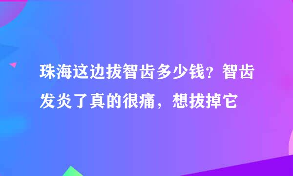 珠海这边拔智齿多少钱？智齿发炎了真的很痛，想拔掉它