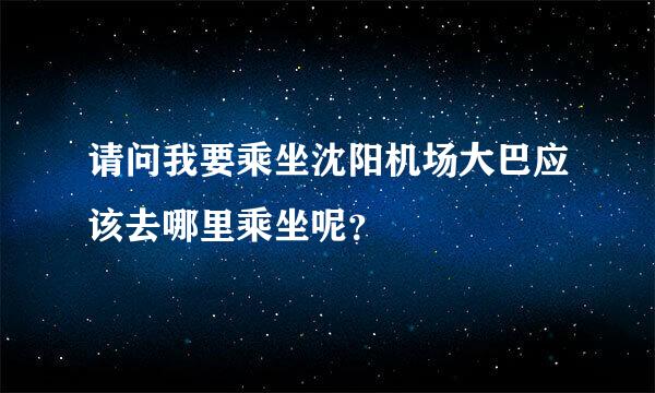 请问我要乘坐沈阳机场大巴应该去哪里乘坐呢？