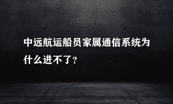 中远航运船员家属通信系统为什么进不了？