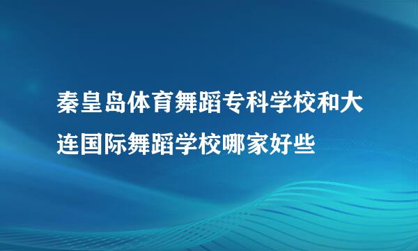 秦皇岛体育舞蹈专科学校和大连国际舞蹈学校哪家好些