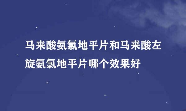 马来酸氨氯地平片和马来酸左旋氨氯地平片哪个效果好