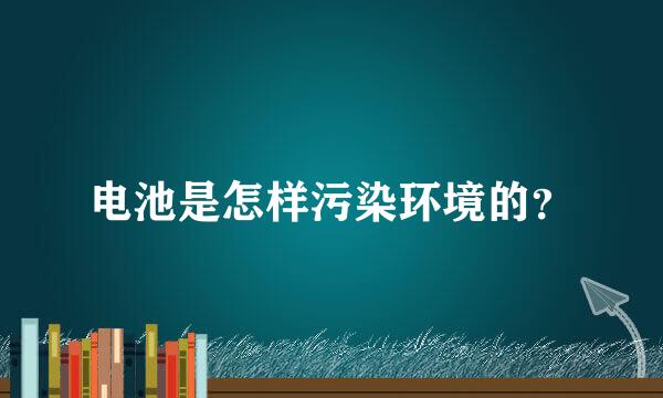 电池是怎样污染环境的？