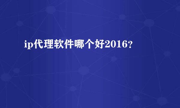 ip代理软件哪个好2016？