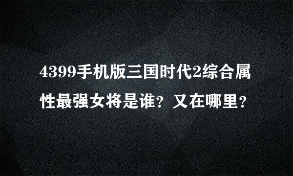 4399手机版三国时代2综合属性最强女将是谁？又在哪里？