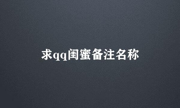 求qq闺蜜备注名称