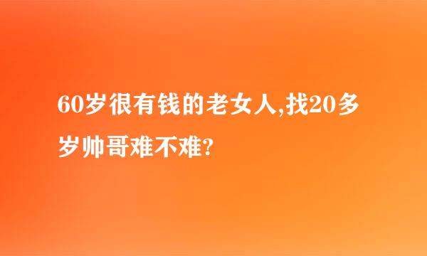 60岁很有钱的老女人,找20多岁帅哥难不难?