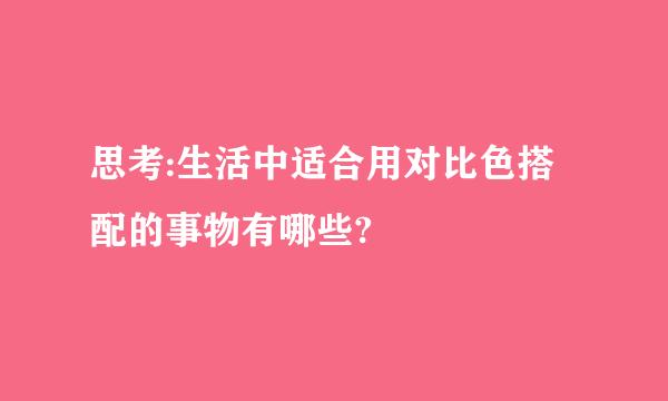 思考:生活中适合用对比色搭配的事物有哪些?