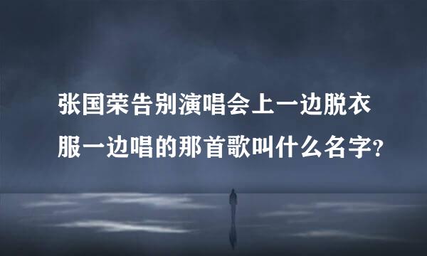 张国荣告别演唱会上一边脱衣服一边唱的那首歌叫什么名字？