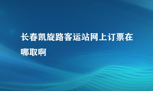 长春凯旋路客运站网上订票在哪取啊