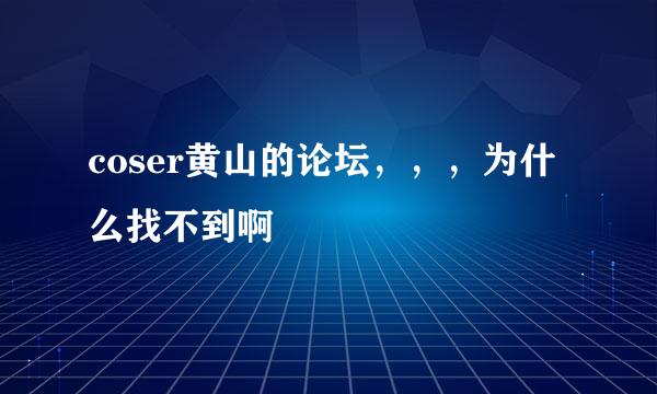 coser黄山的论坛，，，为什么找不到啊