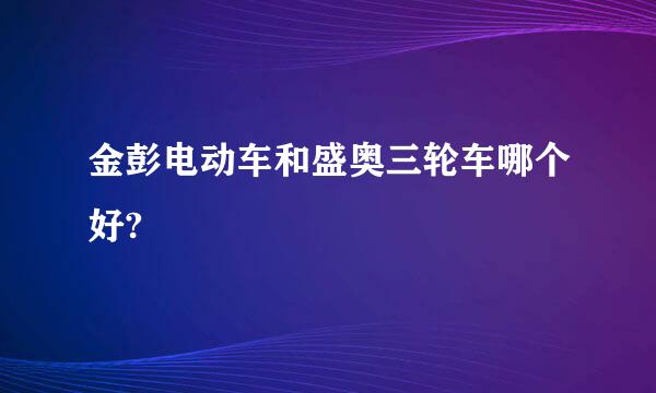 金彭电动车和盛奥三轮车哪个好?