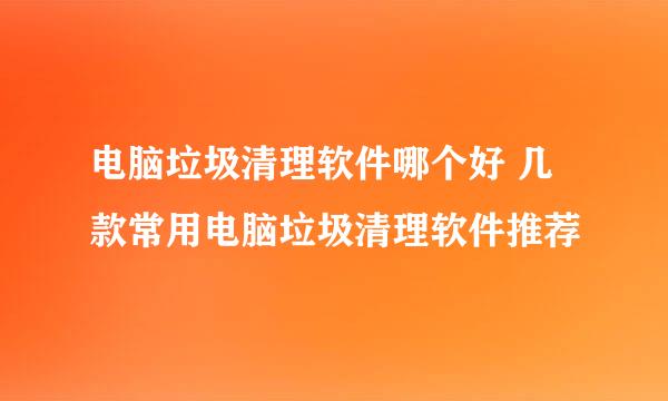 电脑垃圾清理软件哪个好 几款常用电脑垃圾清理软件推荐