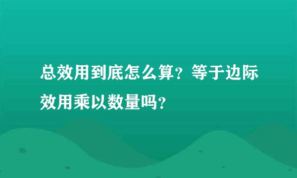 总效用到底怎么算？等于边际效用乘以数量吗？