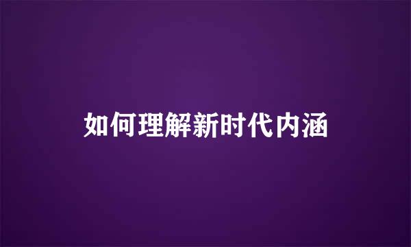 如何理解新时代内涵