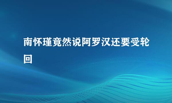 南怀瑾竟然说阿罗汉还要受轮回