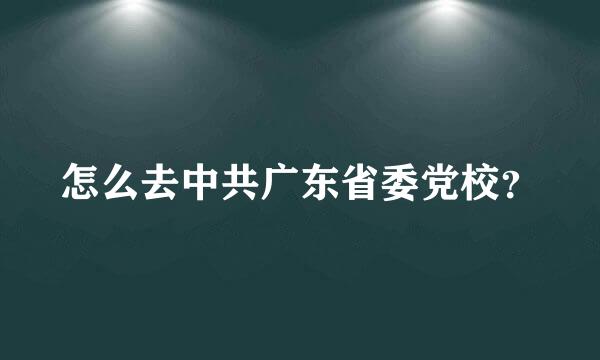 怎么去中共广东省委党校？