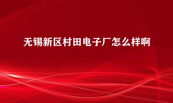 无锡新区村田电子厂怎么样啊