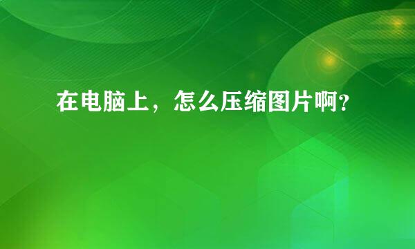 在电脑上，怎么压缩图片啊？