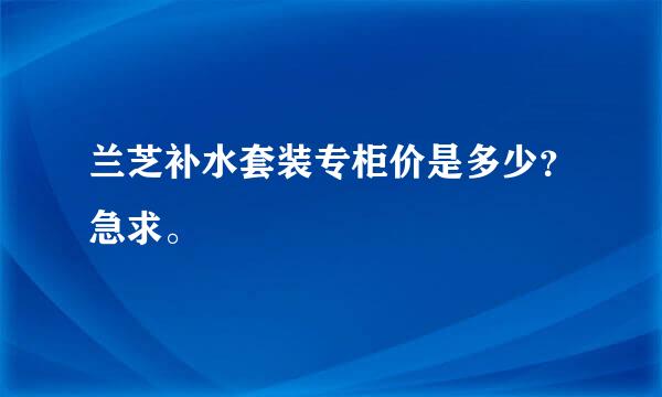 兰芝补水套装专柜价是多少？急求。