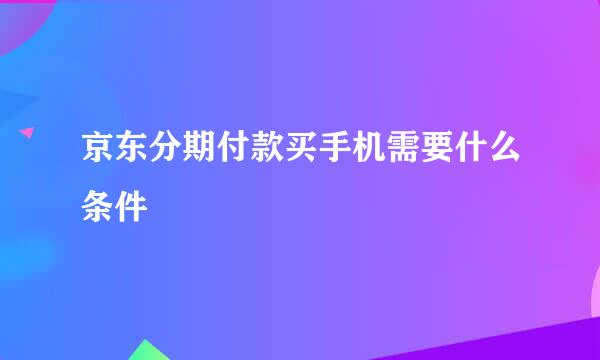 京东分期付款买手机需要什么条件