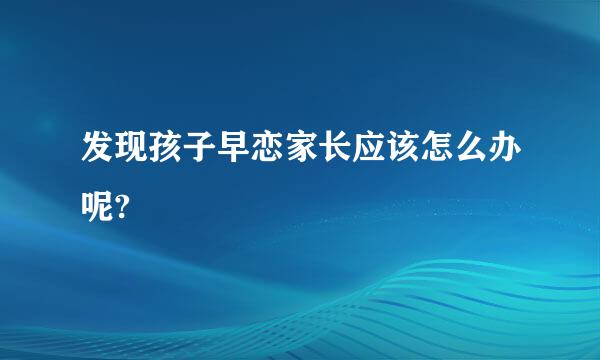 发现孩子早恋家长应该怎么办呢?