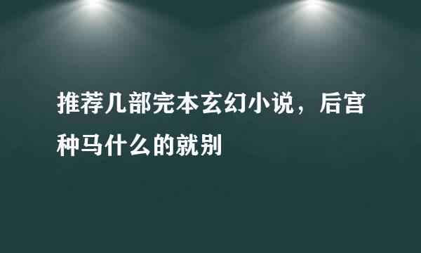 推荐几部完本玄幻小说，后宫种马什么的就别