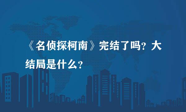 《名侦探柯南》完结了吗？大结局是什么？