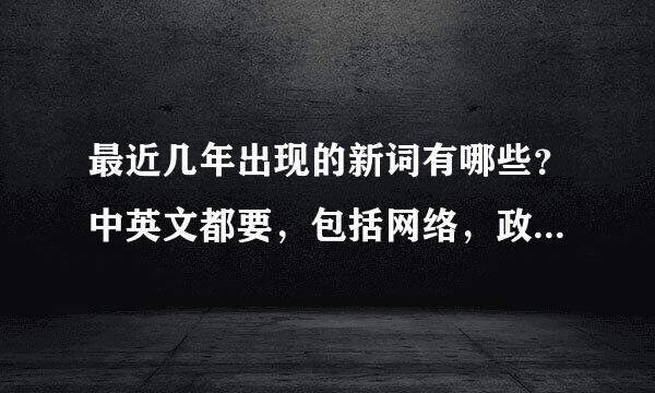 最近几年出现的新词有哪些？中英文都要，包括网络，政治，经济等类的。大家帮帮忙，谢谢了