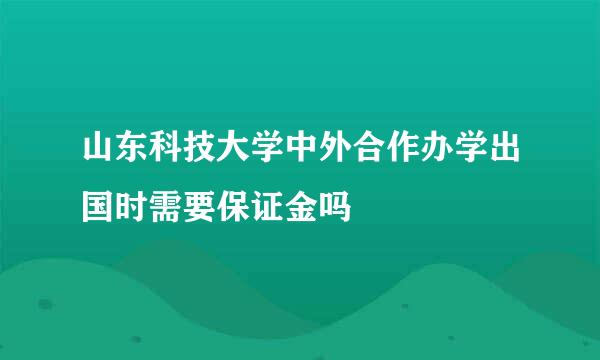 山东科技大学中外合作办学出国时需要保证金吗