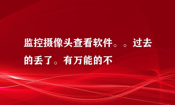 监控摄像头查看软件。。过去的丢了。有万能的不