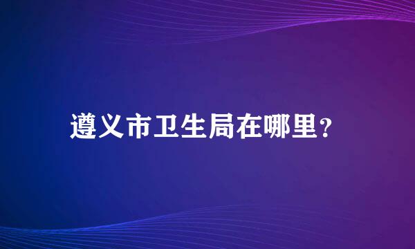 遵义市卫生局在哪里？