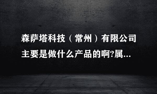 森萨塔科技（常州）有限公司主要是做什么产品的啊?属于什么行业呢?福利待遇好么?