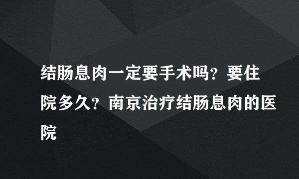 结肠息肉一定要手术吗？要住院多久？南京治疗结肠息肉的医院