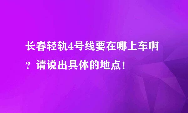 长春轻轨4号线要在哪上车啊？请说出具体的地点！