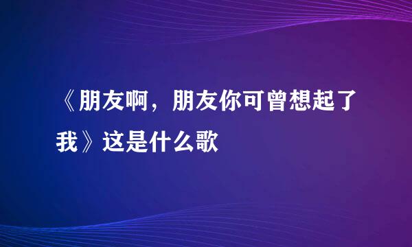 《朋友啊，朋友你可曾想起了我》这是什么歌