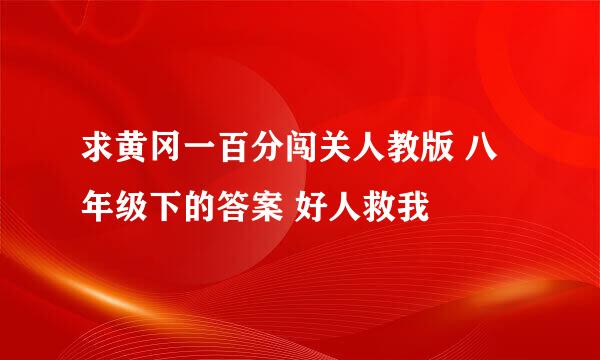 求黄冈一百分闯关人教版 八年级下的答案 好人救我