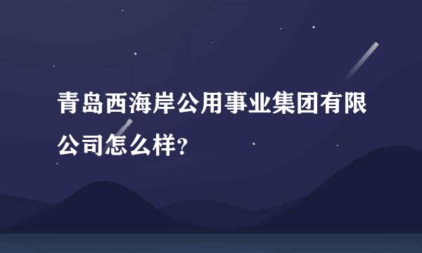 青岛西海岸公用事业集团有限公司怎么样？