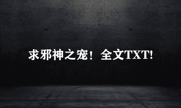 求邪神之宠！全文TXT!