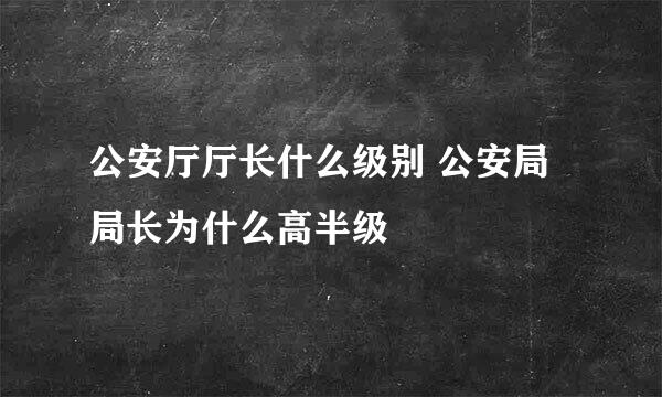 公安厅厅长什么级别 公安局局长为什么高半级