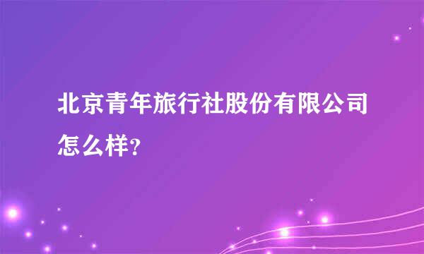 北京青年旅行社股份有限公司怎么样？