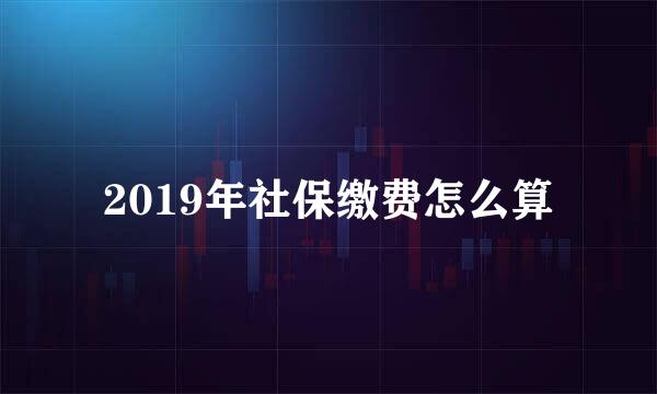 2019年社保缴费怎么算