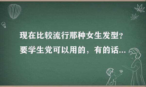 现在比较流行那种女生发型？要学生党可以用的，有的话麻烦也发张图！最好走网络红人那种路线的，